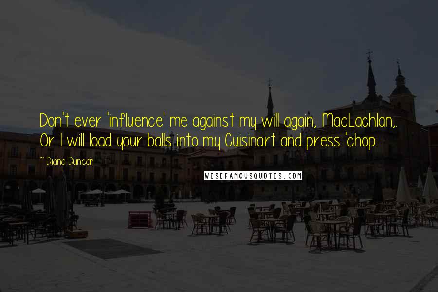 Diana Duncan Quotes: Don't ever 'influence' me against my will again, MacLachlan,. Or I will load your balls into my Cuisinart and press 'chop.