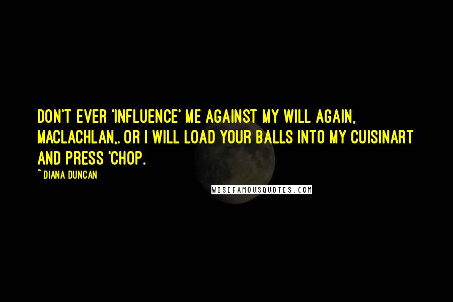 Diana Duncan Quotes: Don't ever 'influence' me against my will again, MacLachlan,. Or I will load your balls into my Cuisinart and press 'chop.