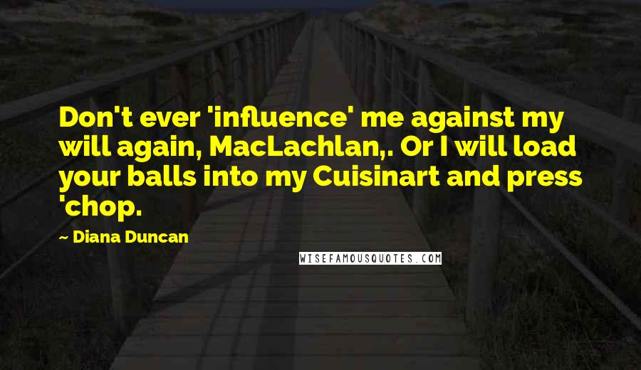 Diana Duncan Quotes: Don't ever 'influence' me against my will again, MacLachlan,. Or I will load your balls into my Cuisinart and press 'chop.