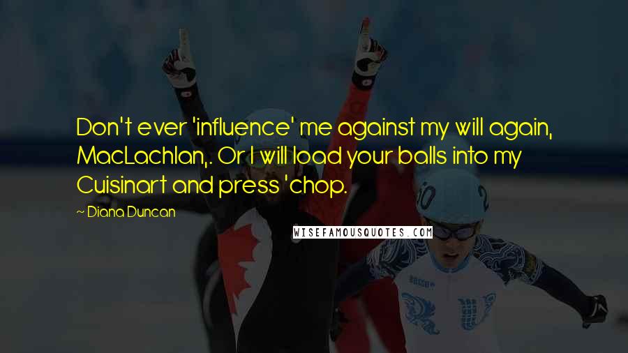 Diana Duncan Quotes: Don't ever 'influence' me against my will again, MacLachlan,. Or I will load your balls into my Cuisinart and press 'chop.