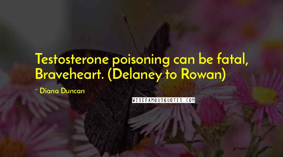 Diana Duncan Quotes: Testosterone poisoning can be fatal, Braveheart. (Delaney to Rowan)