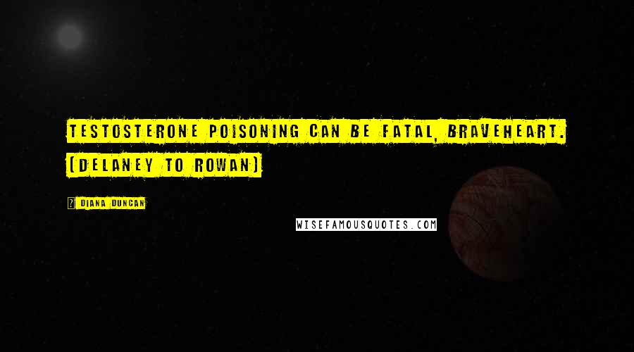 Diana Duncan Quotes: Testosterone poisoning can be fatal, Braveheart. (Delaney to Rowan)