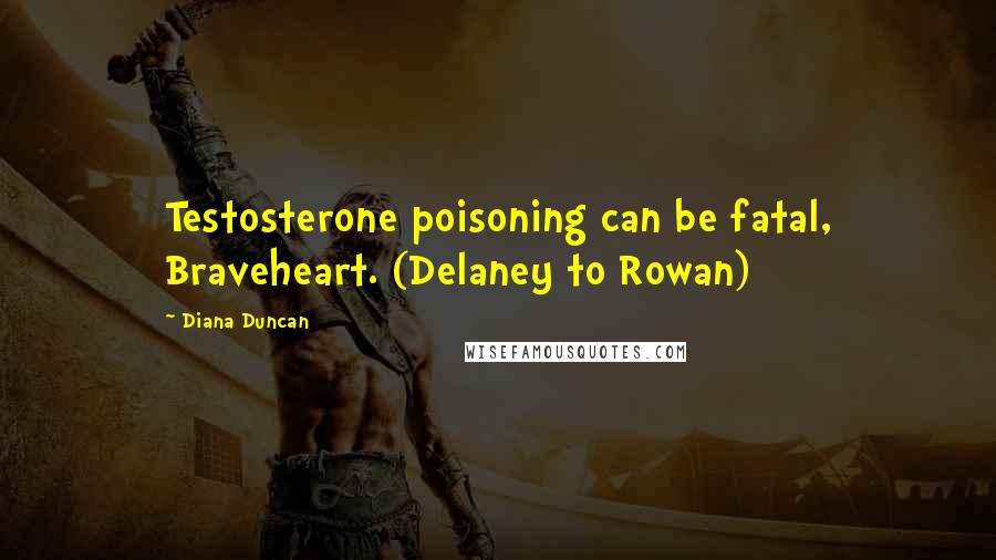 Diana Duncan Quotes: Testosterone poisoning can be fatal, Braveheart. (Delaney to Rowan)