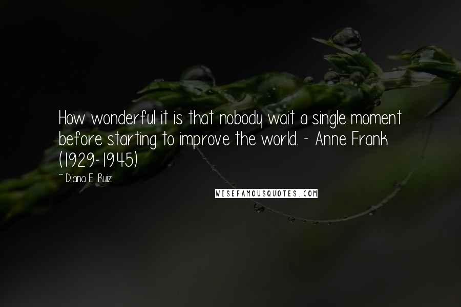 Diana E. Ruiz Quotes: How wonderful it is that nobody wait a single moment before starting to improve the world. - Anne Frank (1929-1945)
