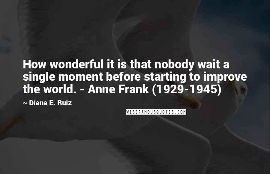 Diana E. Ruiz Quotes: How wonderful it is that nobody wait a single moment before starting to improve the world. - Anne Frank (1929-1945)