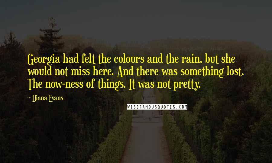 Diana Evans Quotes: Georgia had felt the colours and the rain, but she would not miss here. And there was something lost. The now-ness of things. It was not pretty.