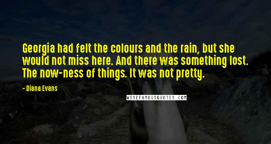 Diana Evans Quotes: Georgia had felt the colours and the rain, but she would not miss here. And there was something lost. The now-ness of things. It was not pretty.