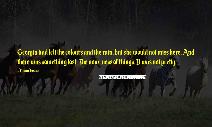 Diana Evans Quotes: Georgia had felt the colours and the rain, but she would not miss here. And there was something lost. The now-ness of things. It was not pretty.