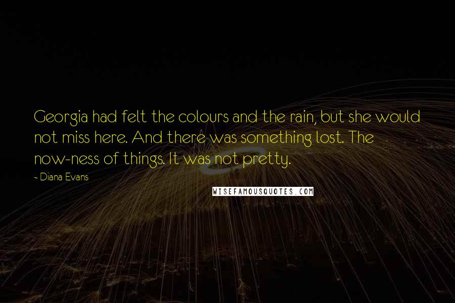 Diana Evans Quotes: Georgia had felt the colours and the rain, but she would not miss here. And there was something lost. The now-ness of things. It was not pretty.