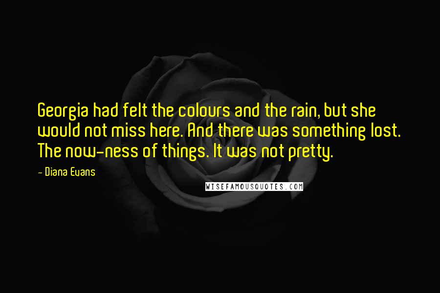 Diana Evans Quotes: Georgia had felt the colours and the rain, but she would not miss here. And there was something lost. The now-ness of things. It was not pretty.