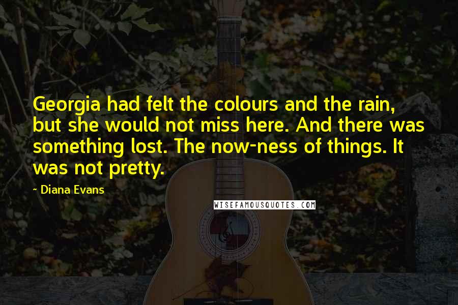 Diana Evans Quotes: Georgia had felt the colours and the rain, but she would not miss here. And there was something lost. The now-ness of things. It was not pretty.