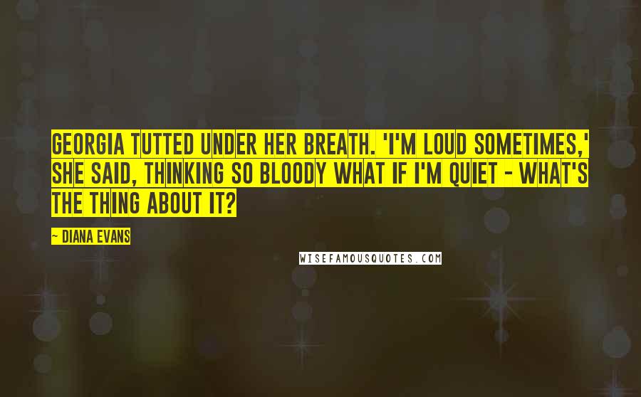 Diana Evans Quotes: Georgia tutted under her breath. 'I'm loud sometimes,' she said, thinking So bloody what if I'm quiet - what's the thing about it?