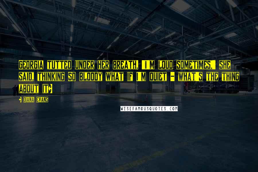 Diana Evans Quotes: Georgia tutted under her breath. 'I'm loud sometimes,' she said, thinking So bloody what if I'm quiet - what's the thing about it?