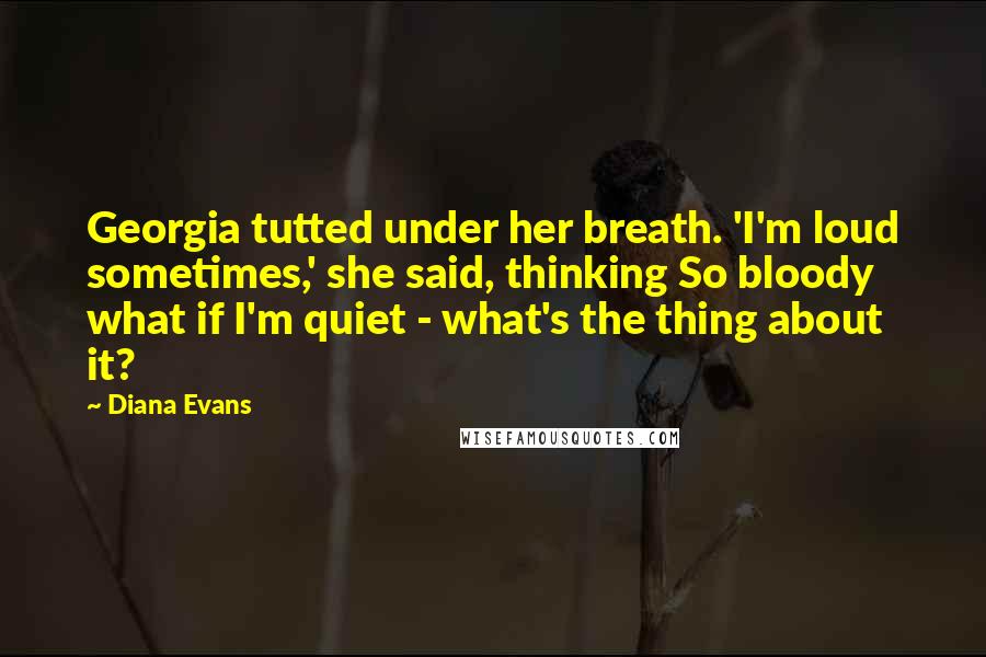 Diana Evans Quotes: Georgia tutted under her breath. 'I'm loud sometimes,' she said, thinking So bloody what if I'm quiet - what's the thing about it?