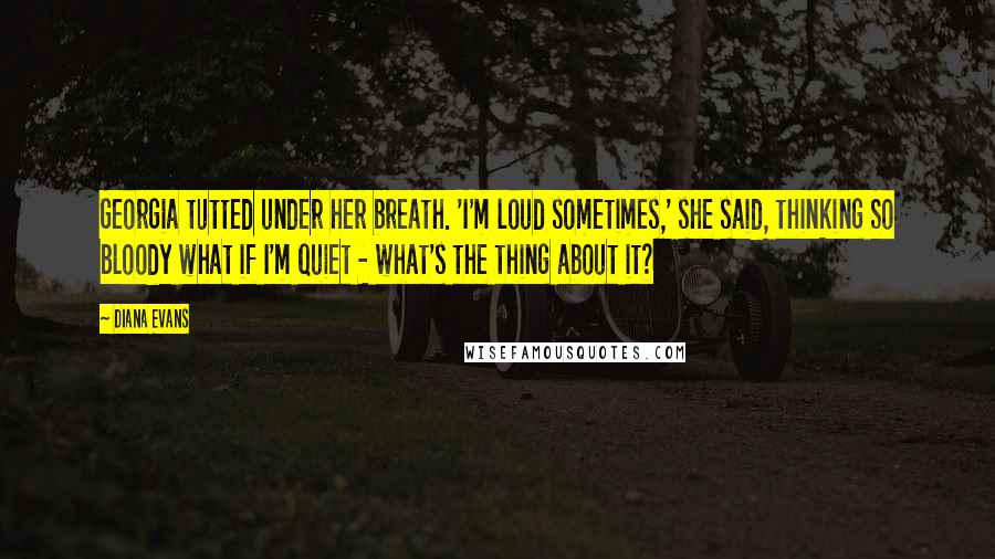 Diana Evans Quotes: Georgia tutted under her breath. 'I'm loud sometimes,' she said, thinking So bloody what if I'm quiet - what's the thing about it?