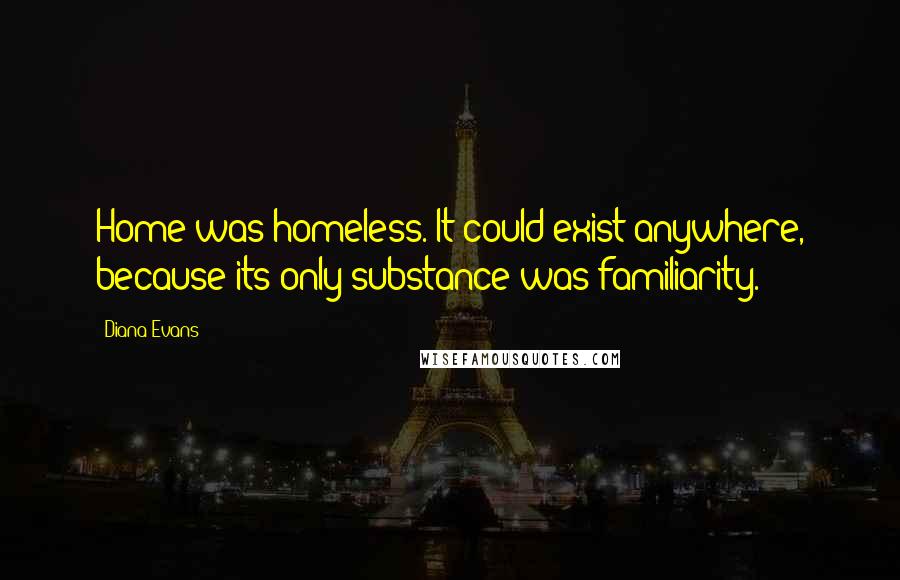 Diana Evans Quotes: Home was homeless. It could exist anywhere, because its only substance was familiarity.
