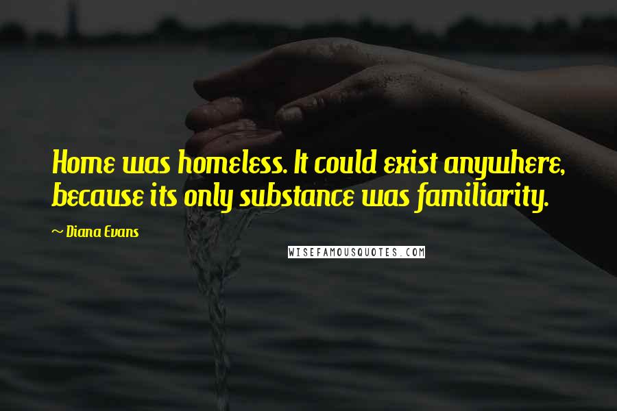 Diana Evans Quotes: Home was homeless. It could exist anywhere, because its only substance was familiarity.
