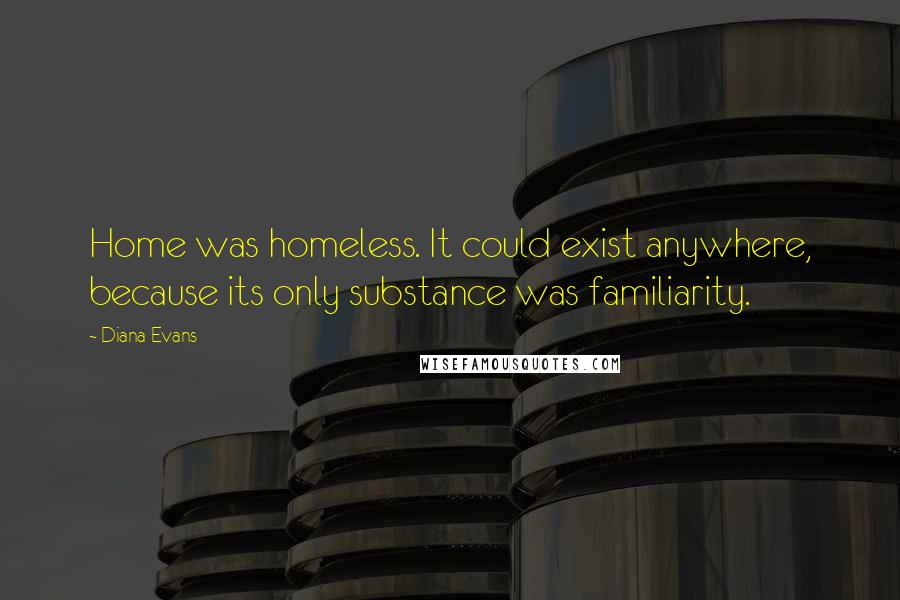 Diana Evans Quotes: Home was homeless. It could exist anywhere, because its only substance was familiarity.