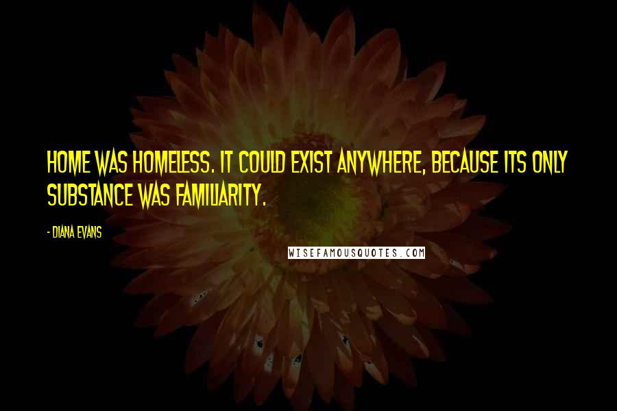 Diana Evans Quotes: Home was homeless. It could exist anywhere, because its only substance was familiarity.