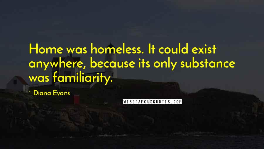 Diana Evans Quotes: Home was homeless. It could exist anywhere, because its only substance was familiarity.