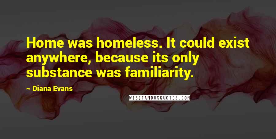 Diana Evans Quotes: Home was homeless. It could exist anywhere, because its only substance was familiarity.