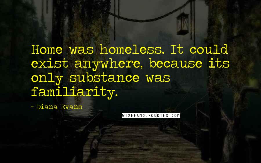 Diana Evans Quotes: Home was homeless. It could exist anywhere, because its only substance was familiarity.