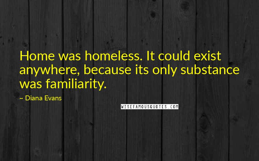 Diana Evans Quotes: Home was homeless. It could exist anywhere, because its only substance was familiarity.