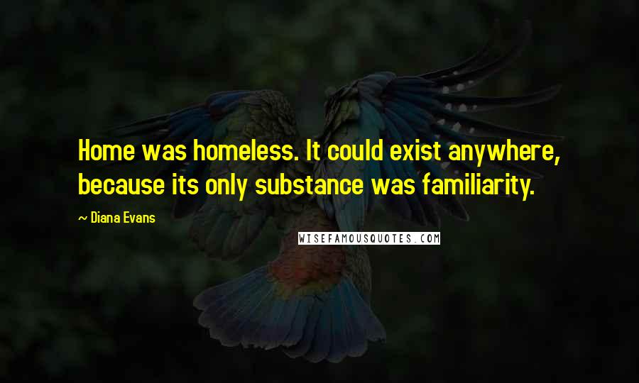 Diana Evans Quotes: Home was homeless. It could exist anywhere, because its only substance was familiarity.