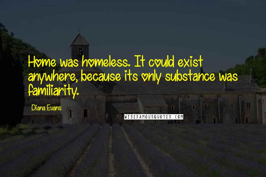 Diana Evans Quotes: Home was homeless. It could exist anywhere, because its only substance was familiarity.