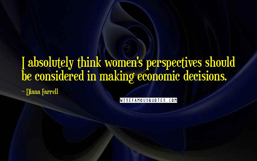 Diana Farrell Quotes: I absolutely think women's perspectives should be considered in making economic decisions.