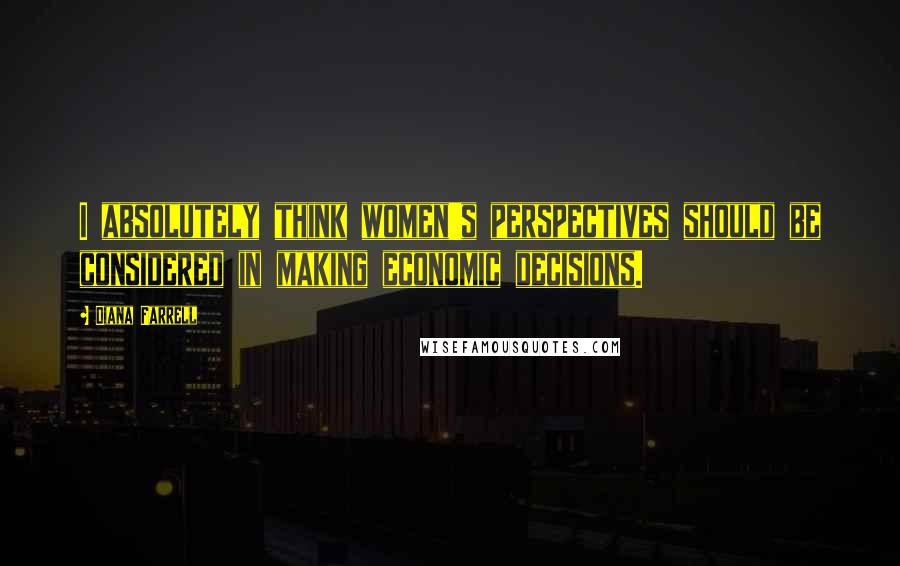 Diana Farrell Quotes: I absolutely think women's perspectives should be considered in making economic decisions.