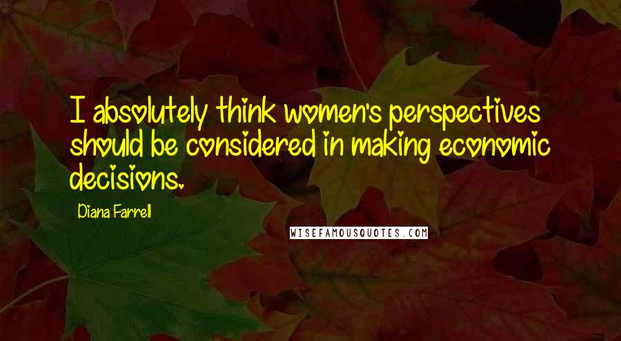 Diana Farrell Quotes: I absolutely think women's perspectives should be considered in making economic decisions.