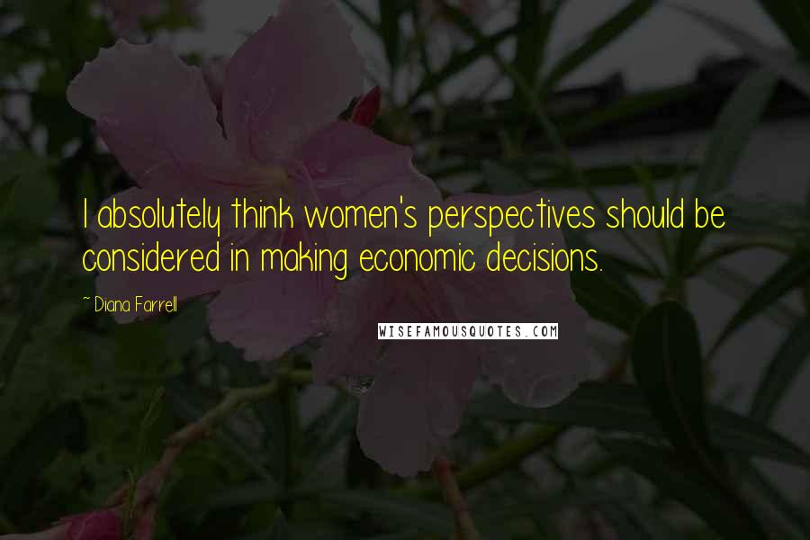 Diana Farrell Quotes: I absolutely think women's perspectives should be considered in making economic decisions.