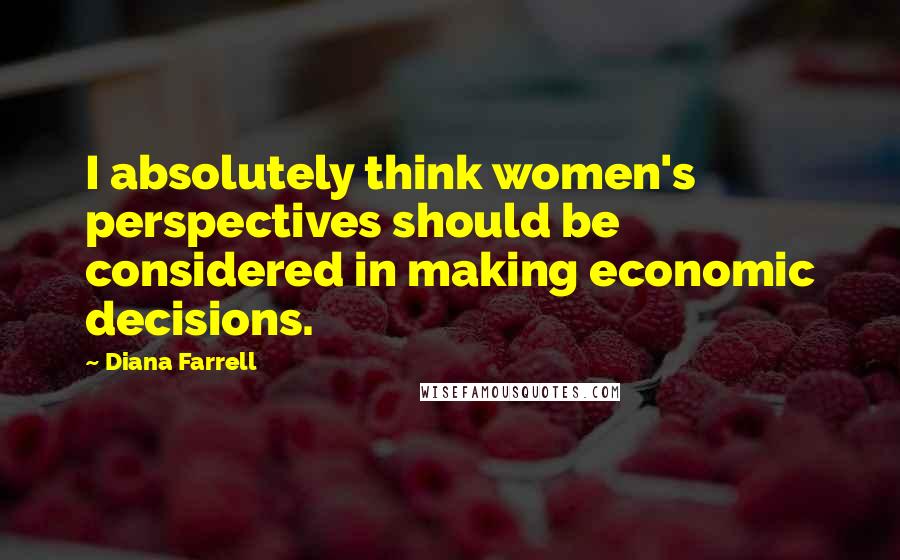 Diana Farrell Quotes: I absolutely think women's perspectives should be considered in making economic decisions.