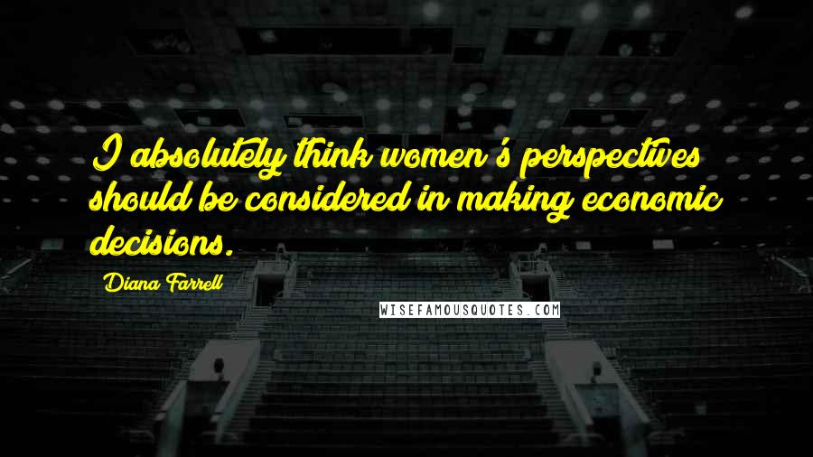 Diana Farrell Quotes: I absolutely think women's perspectives should be considered in making economic decisions.