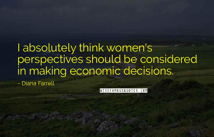 Diana Farrell Quotes: I absolutely think women's perspectives should be considered in making economic decisions.