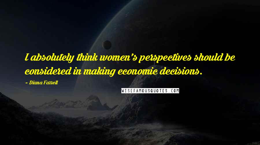 Diana Farrell Quotes: I absolutely think women's perspectives should be considered in making economic decisions.