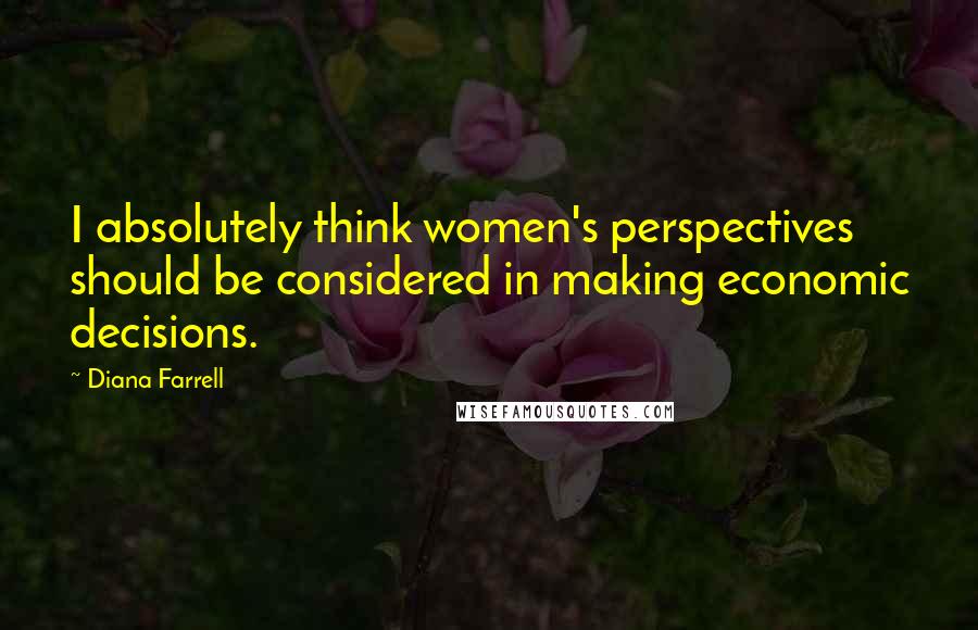 Diana Farrell Quotes: I absolutely think women's perspectives should be considered in making economic decisions.