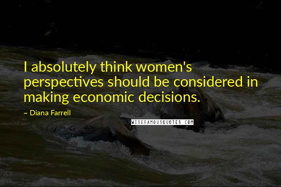 Diana Farrell Quotes: I absolutely think women's perspectives should be considered in making economic decisions.