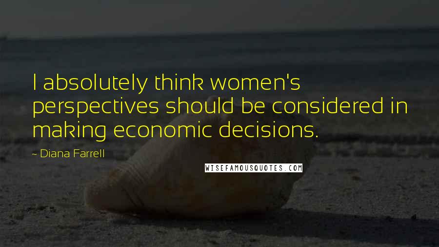 Diana Farrell Quotes: I absolutely think women's perspectives should be considered in making economic decisions.