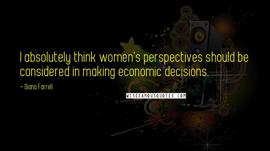 Diana Farrell Quotes: I absolutely think women's perspectives should be considered in making economic decisions.