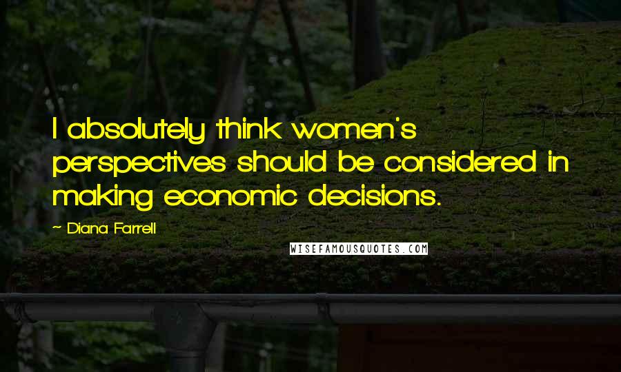 Diana Farrell Quotes: I absolutely think women's perspectives should be considered in making economic decisions.