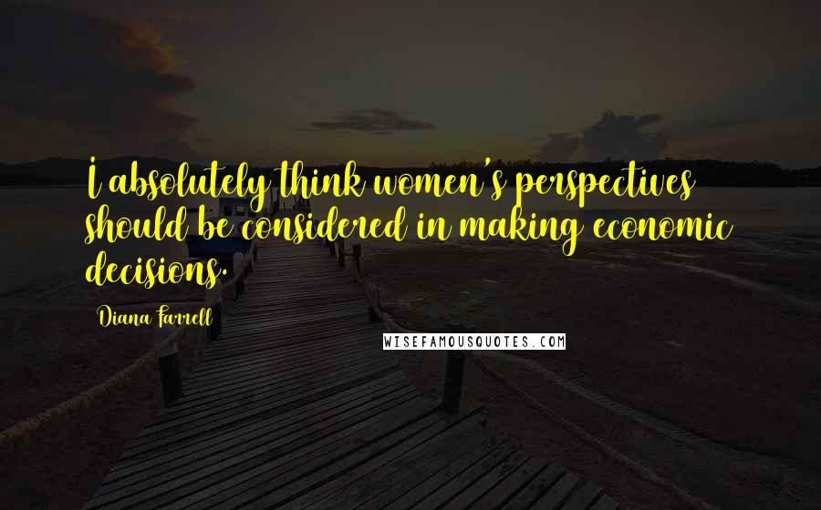 Diana Farrell Quotes: I absolutely think women's perspectives should be considered in making economic decisions.