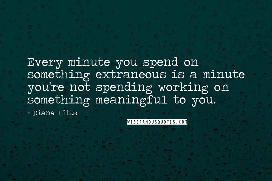 Diana Fitts Quotes: Every minute you spend on something extraneous is a minute you're not spending working on something meaningful to you.