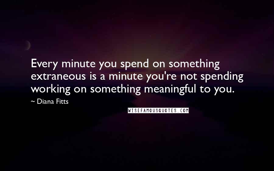Diana Fitts Quotes: Every minute you spend on something extraneous is a minute you're not spending working on something meaningful to you.