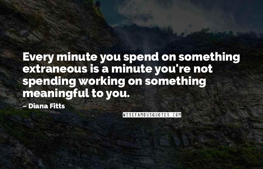 Diana Fitts Quotes: Every minute you spend on something extraneous is a minute you're not spending working on something meaningful to you.