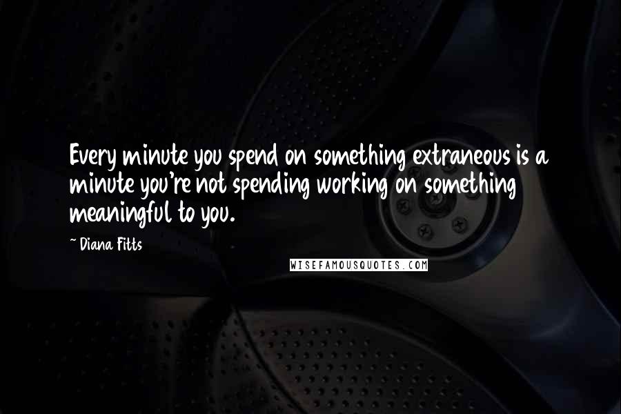 Diana Fitts Quotes: Every minute you spend on something extraneous is a minute you're not spending working on something meaningful to you.