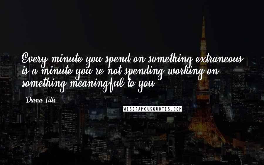 Diana Fitts Quotes: Every minute you spend on something extraneous is a minute you're not spending working on something meaningful to you.