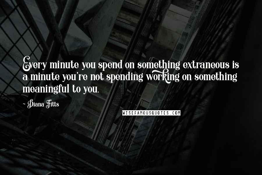 Diana Fitts Quotes: Every minute you spend on something extraneous is a minute you're not spending working on something meaningful to you.
