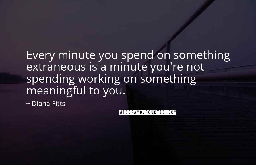 Diana Fitts Quotes: Every minute you spend on something extraneous is a minute you're not spending working on something meaningful to you.
